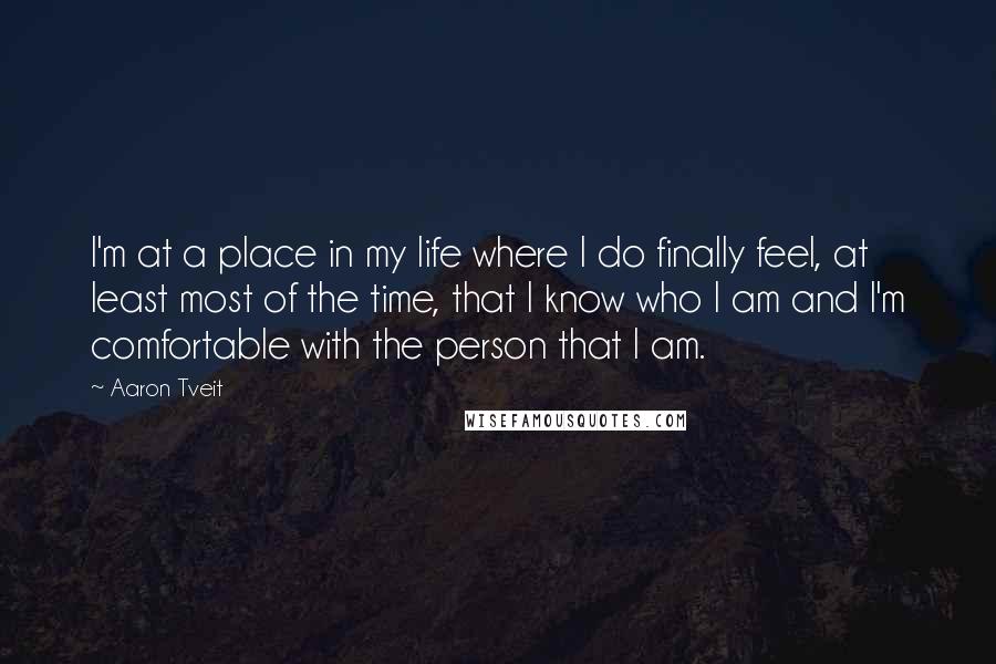 Aaron Tveit Quotes: I'm at a place in my life where I do finally feel, at least most of the time, that I know who I am and I'm comfortable with the person that I am.