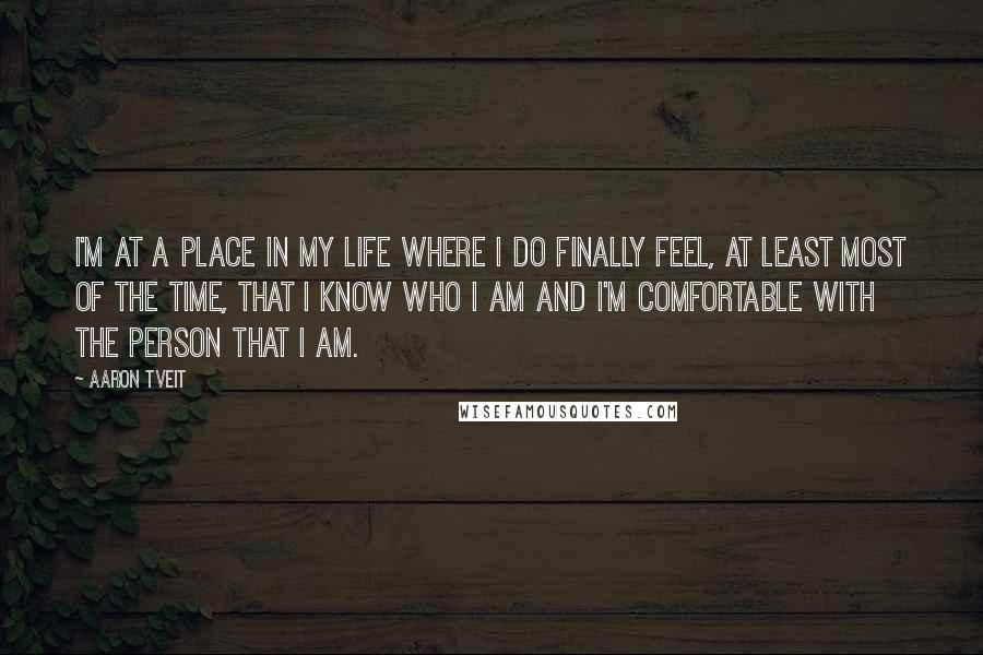 Aaron Tveit Quotes: I'm at a place in my life where I do finally feel, at least most of the time, that I know who I am and I'm comfortable with the person that I am.