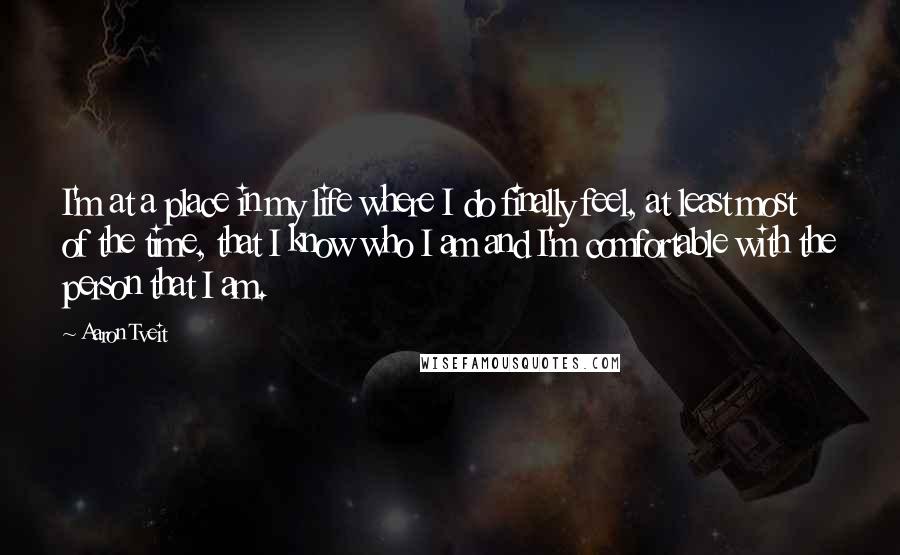 Aaron Tveit Quotes: I'm at a place in my life where I do finally feel, at least most of the time, that I know who I am and I'm comfortable with the person that I am.