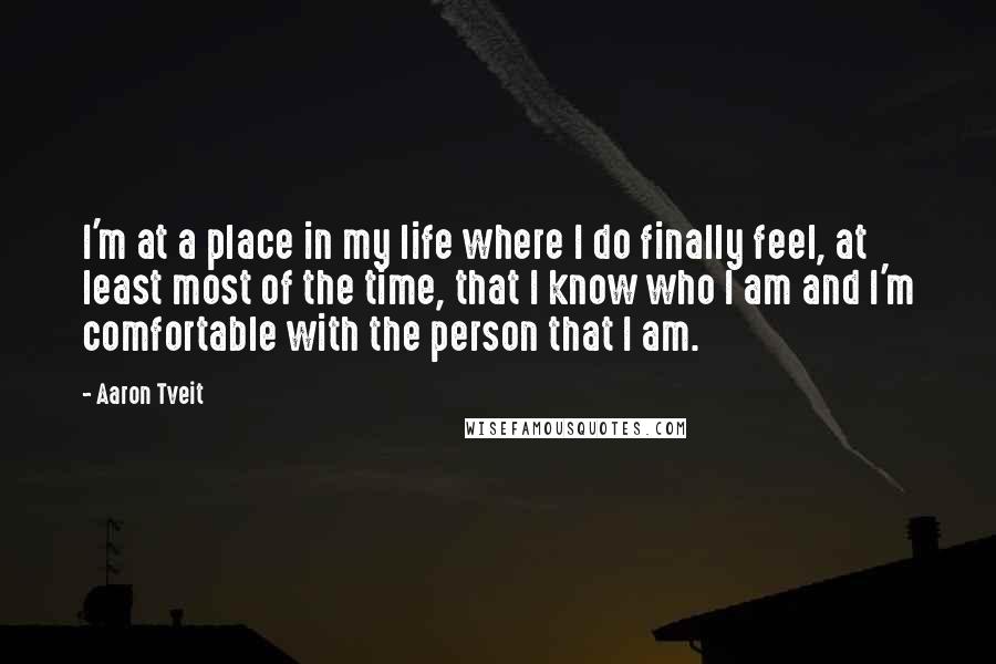 Aaron Tveit Quotes: I'm at a place in my life where I do finally feel, at least most of the time, that I know who I am and I'm comfortable with the person that I am.