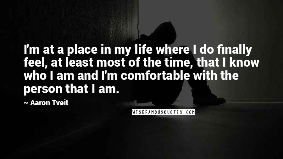 Aaron Tveit Quotes: I'm at a place in my life where I do finally feel, at least most of the time, that I know who I am and I'm comfortable with the person that I am.