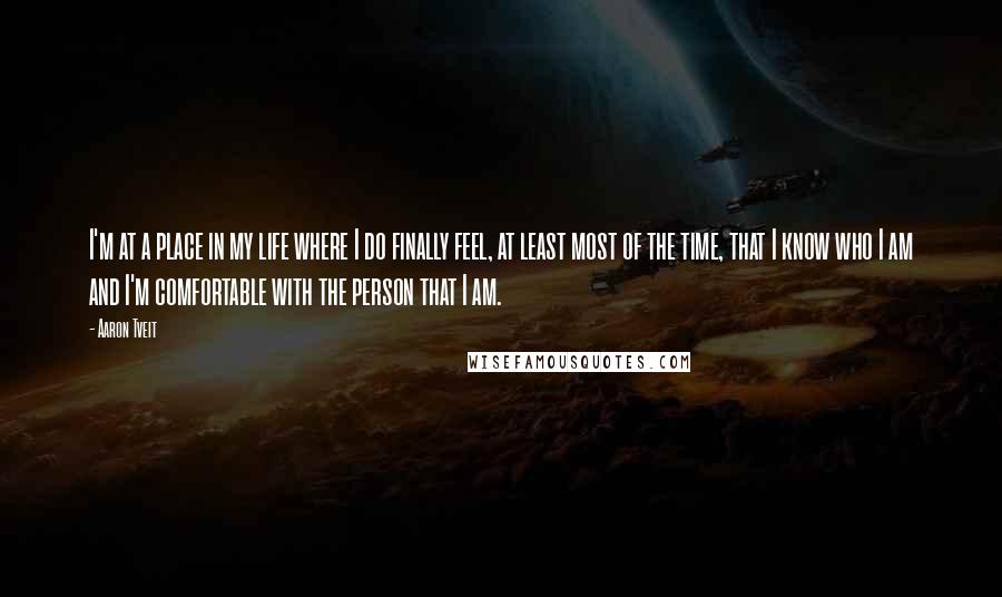 Aaron Tveit Quotes: I'm at a place in my life where I do finally feel, at least most of the time, that I know who I am and I'm comfortable with the person that I am.