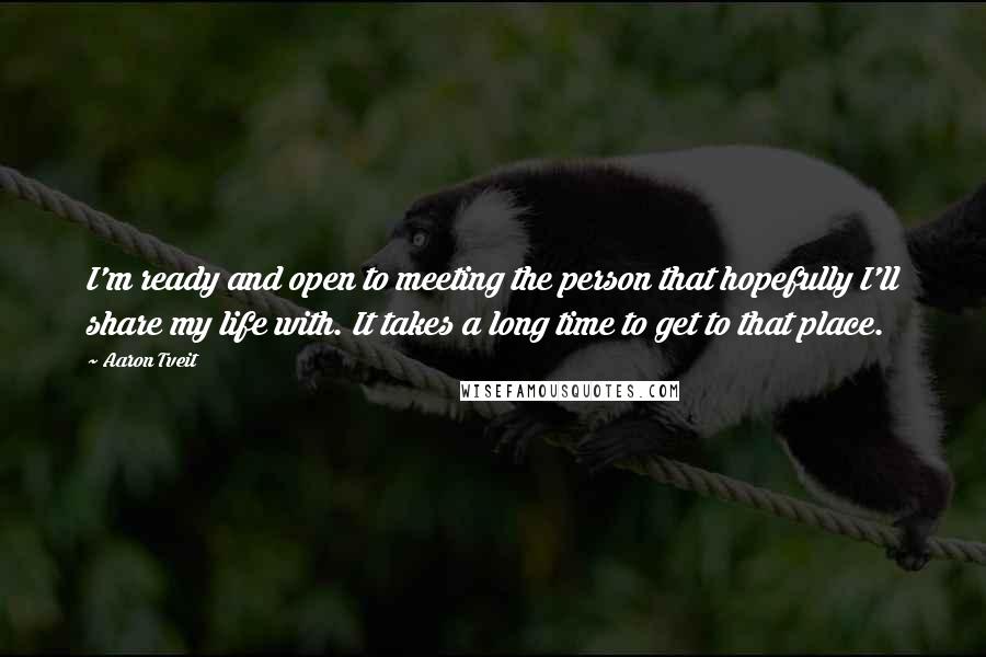 Aaron Tveit Quotes: I'm ready and open to meeting the person that hopefully I'll share my life with. It takes a long time to get to that place.