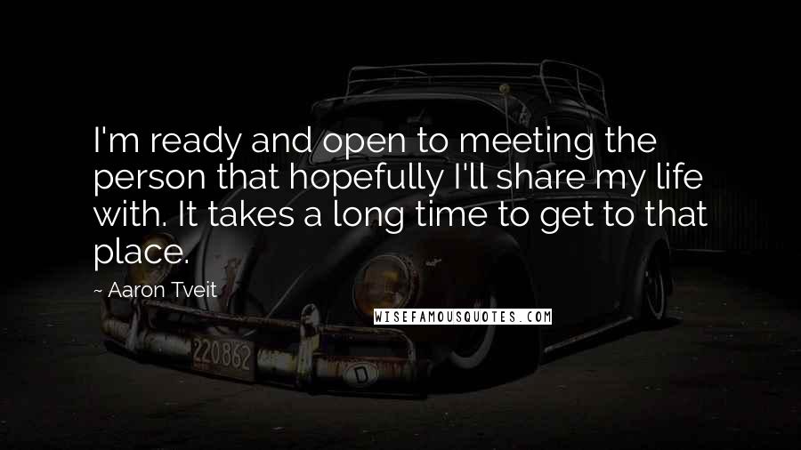 Aaron Tveit Quotes: I'm ready and open to meeting the person that hopefully I'll share my life with. It takes a long time to get to that place.