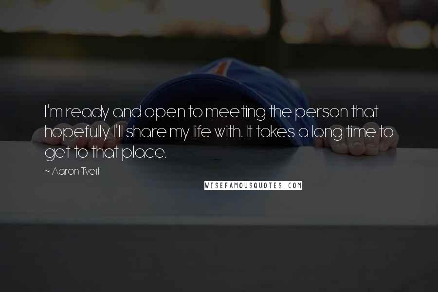 Aaron Tveit Quotes: I'm ready and open to meeting the person that hopefully I'll share my life with. It takes a long time to get to that place.