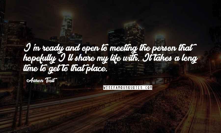 Aaron Tveit Quotes: I'm ready and open to meeting the person that hopefully I'll share my life with. It takes a long time to get to that place.