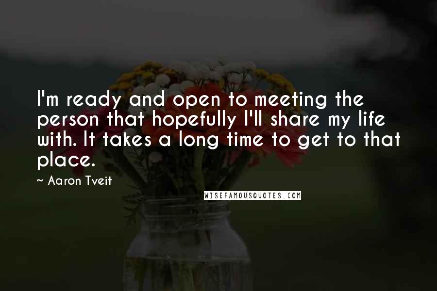 Aaron Tveit Quotes: I'm ready and open to meeting the person that hopefully I'll share my life with. It takes a long time to get to that place.