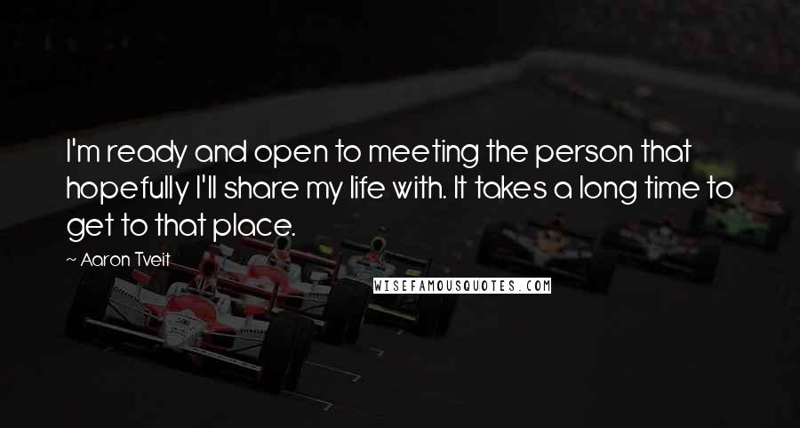 Aaron Tveit Quotes: I'm ready and open to meeting the person that hopefully I'll share my life with. It takes a long time to get to that place.