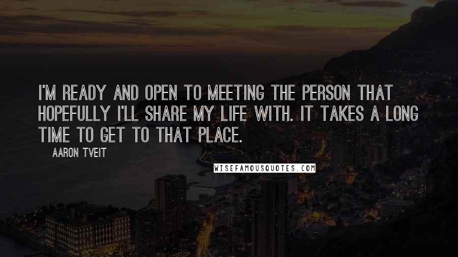 Aaron Tveit Quotes: I'm ready and open to meeting the person that hopefully I'll share my life with. It takes a long time to get to that place.