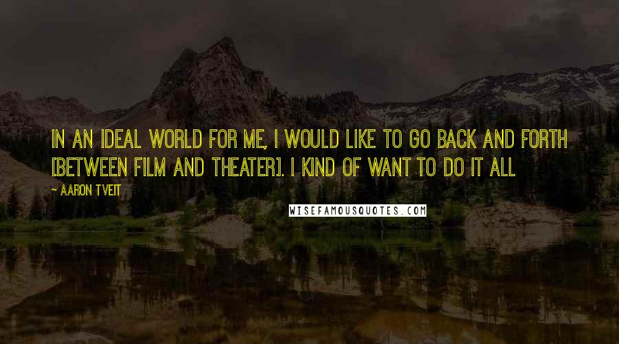 Aaron Tveit Quotes: In an ideal world for me, I would like to go back and forth [between film and theater]. I kind of want to do it all