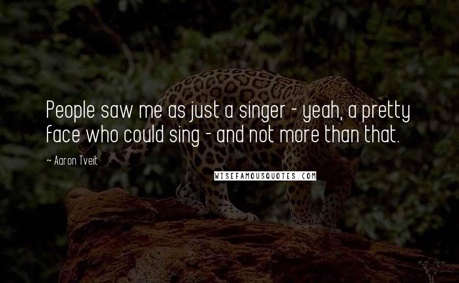 Aaron Tveit Quotes: People saw me as just a singer - yeah, a pretty face who could sing - and not more than that.