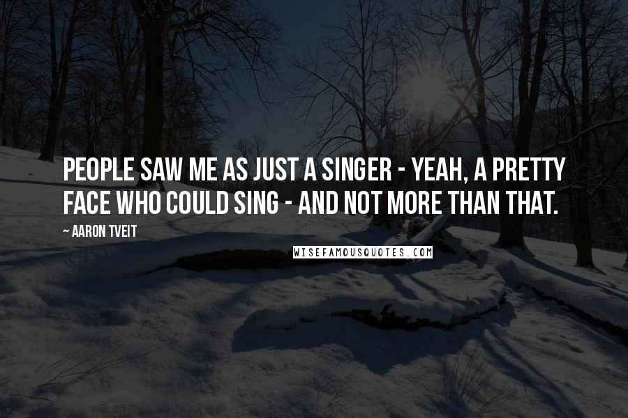 Aaron Tveit Quotes: People saw me as just a singer - yeah, a pretty face who could sing - and not more than that.