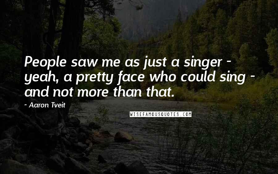 Aaron Tveit Quotes: People saw me as just a singer - yeah, a pretty face who could sing - and not more than that.