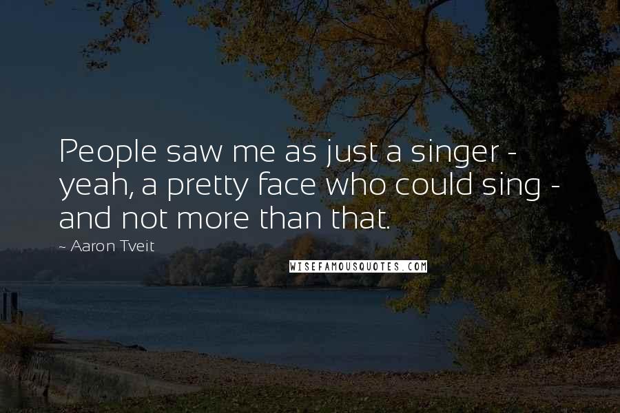 Aaron Tveit Quotes: People saw me as just a singer - yeah, a pretty face who could sing - and not more than that.