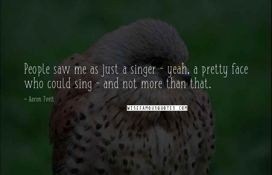 Aaron Tveit Quotes: People saw me as just a singer - yeah, a pretty face who could sing - and not more than that.