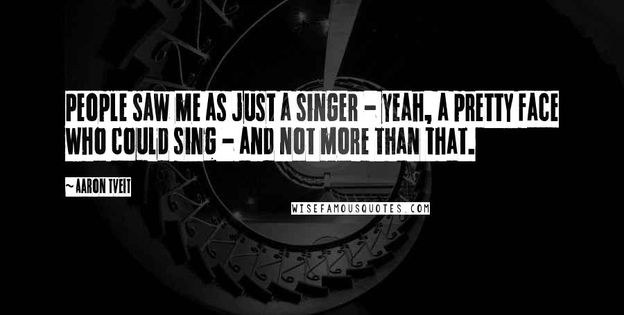 Aaron Tveit Quotes: People saw me as just a singer - yeah, a pretty face who could sing - and not more than that.