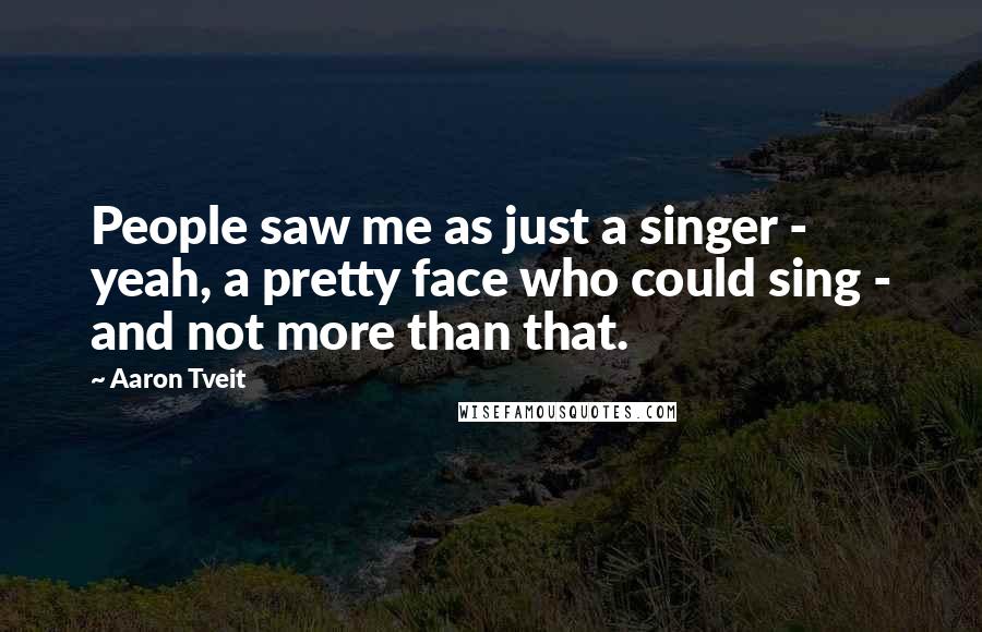Aaron Tveit Quotes: People saw me as just a singer - yeah, a pretty face who could sing - and not more than that.
