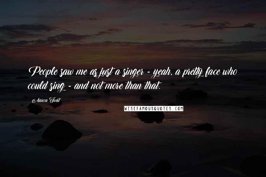 Aaron Tveit Quotes: People saw me as just a singer - yeah, a pretty face who could sing - and not more than that.