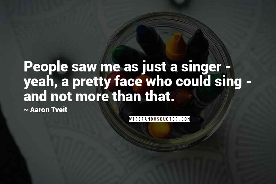 Aaron Tveit Quotes: People saw me as just a singer - yeah, a pretty face who could sing - and not more than that.