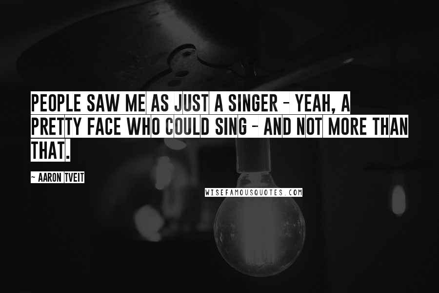 Aaron Tveit Quotes: People saw me as just a singer - yeah, a pretty face who could sing - and not more than that.