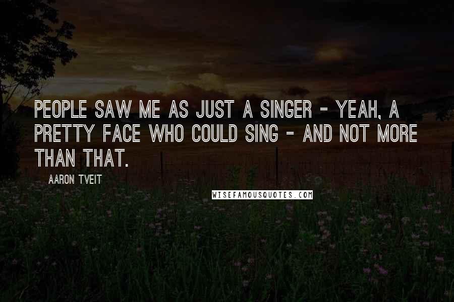Aaron Tveit Quotes: People saw me as just a singer - yeah, a pretty face who could sing - and not more than that.