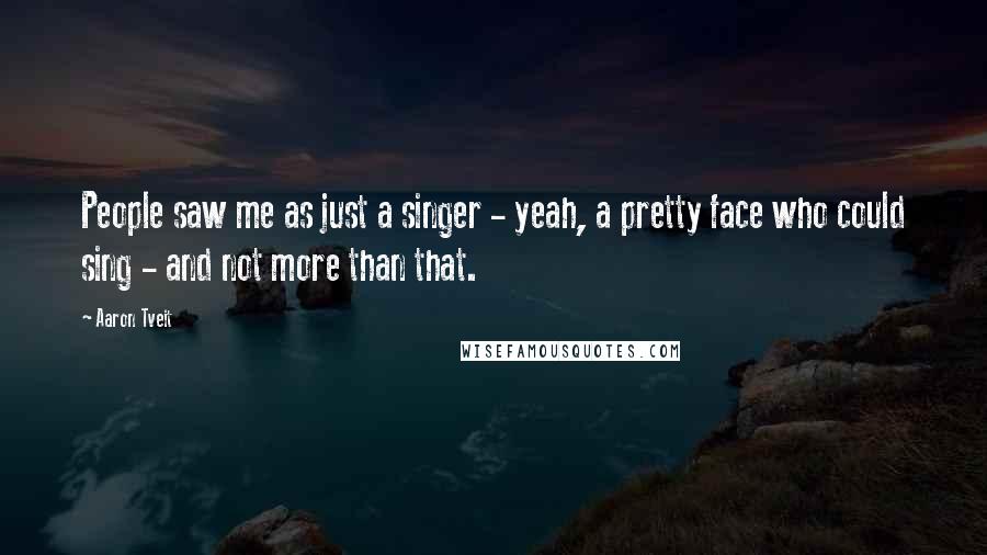 Aaron Tveit Quotes: People saw me as just a singer - yeah, a pretty face who could sing - and not more than that.