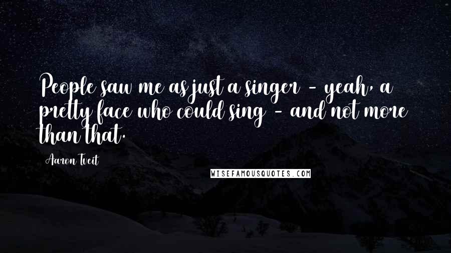 Aaron Tveit Quotes: People saw me as just a singer - yeah, a pretty face who could sing - and not more than that.