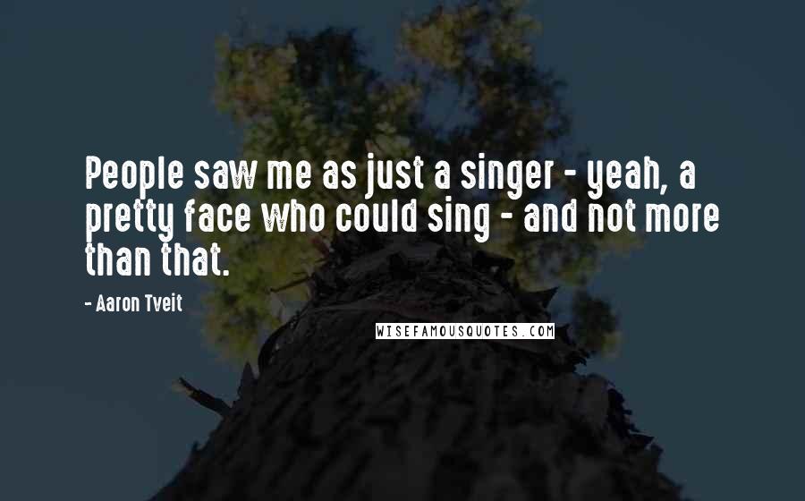 Aaron Tveit Quotes: People saw me as just a singer - yeah, a pretty face who could sing - and not more than that.