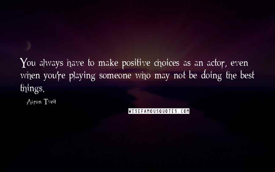 Aaron Tveit Quotes: You always have to make positive choices as an actor, even when you're playing someone who may not be doing the best things.