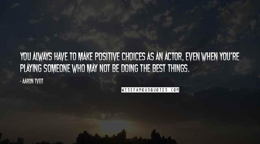 Aaron Tveit Quotes: You always have to make positive choices as an actor, even when you're playing someone who may not be doing the best things.