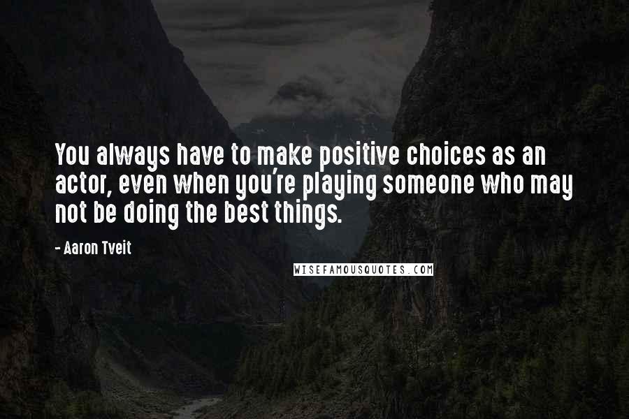 Aaron Tveit Quotes: You always have to make positive choices as an actor, even when you're playing someone who may not be doing the best things.