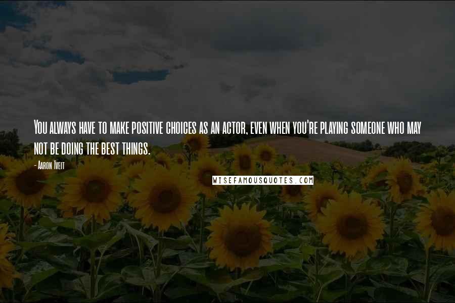 Aaron Tveit Quotes: You always have to make positive choices as an actor, even when you're playing someone who may not be doing the best things.