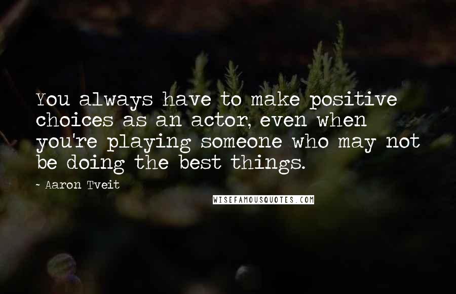 Aaron Tveit Quotes: You always have to make positive choices as an actor, even when you're playing someone who may not be doing the best things.