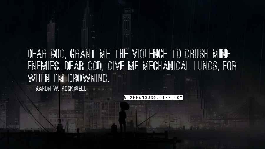 Aaron W. Rockwell Quotes: Dear God, grant me the violence to crush mine enemies. Dear God, give me mechanical lungs, for when I'm drowning.