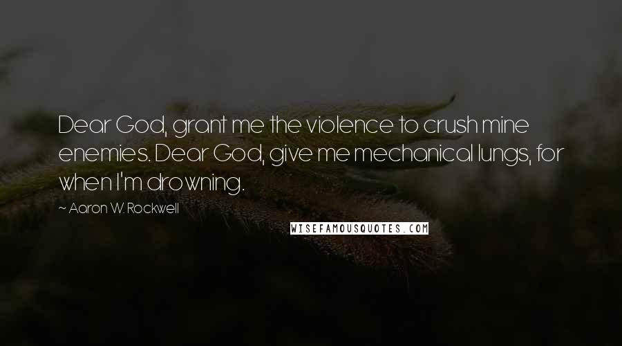 Aaron W. Rockwell Quotes: Dear God, grant me the violence to crush mine enemies. Dear God, give me mechanical lungs, for when I'm drowning.