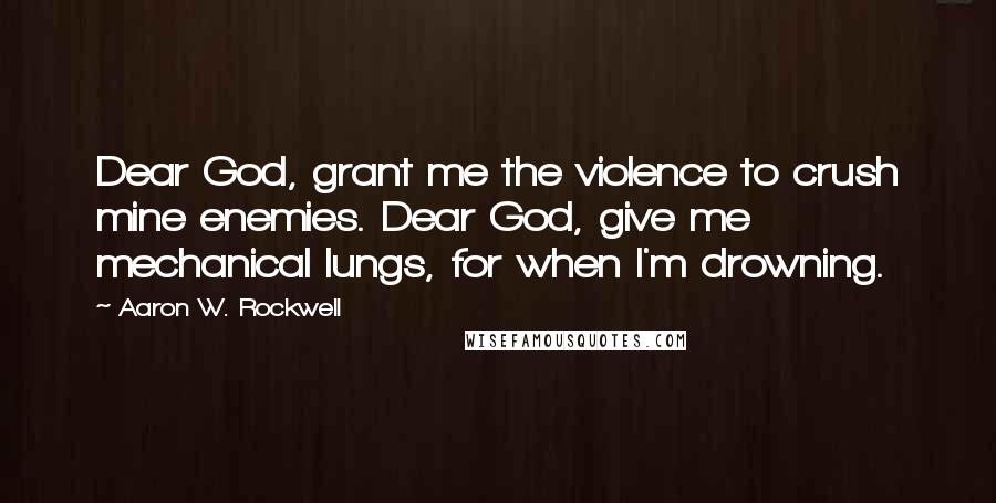 Aaron W. Rockwell Quotes: Dear God, grant me the violence to crush mine enemies. Dear God, give me mechanical lungs, for when I'm drowning.