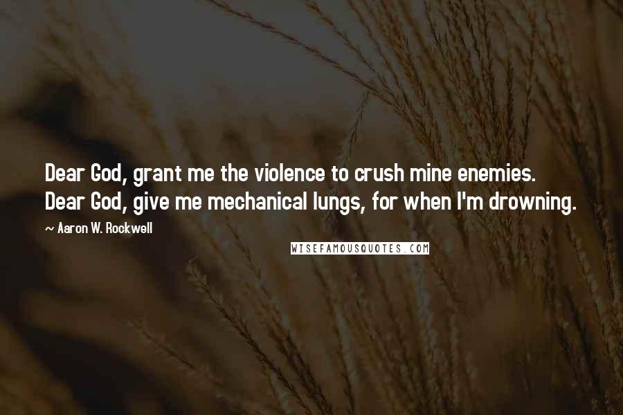 Aaron W. Rockwell Quotes: Dear God, grant me the violence to crush mine enemies. Dear God, give me mechanical lungs, for when I'm drowning.