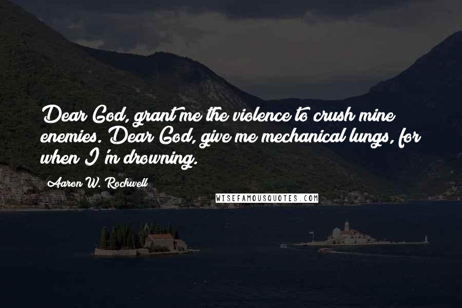 Aaron W. Rockwell Quotes: Dear God, grant me the violence to crush mine enemies. Dear God, give me mechanical lungs, for when I'm drowning.