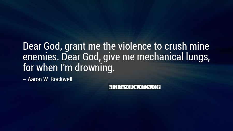 Aaron W. Rockwell Quotes: Dear God, grant me the violence to crush mine enemies. Dear God, give me mechanical lungs, for when I'm drowning.