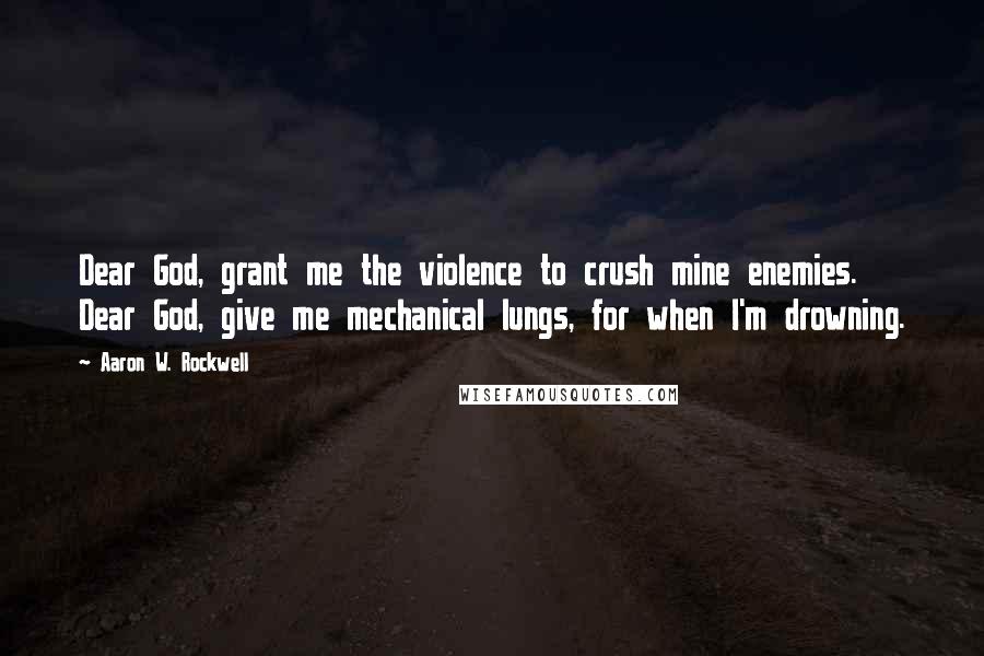 Aaron W. Rockwell Quotes: Dear God, grant me the violence to crush mine enemies. Dear God, give me mechanical lungs, for when I'm drowning.