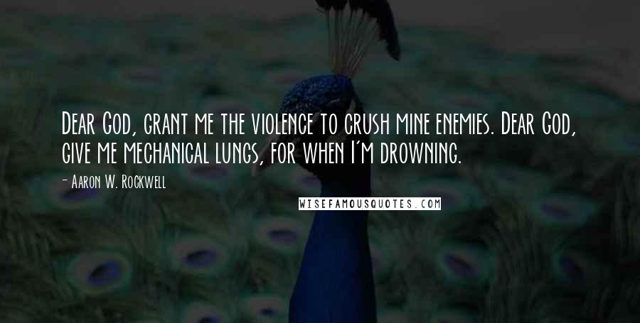 Aaron W. Rockwell Quotes: Dear God, grant me the violence to crush mine enemies. Dear God, give me mechanical lungs, for when I'm drowning.