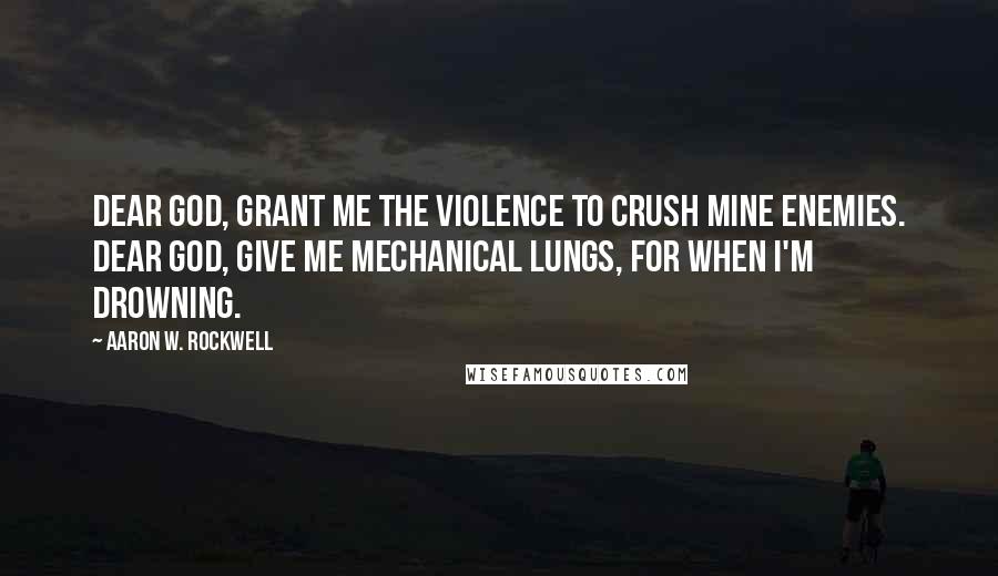 Aaron W. Rockwell Quotes: Dear God, grant me the violence to crush mine enemies. Dear God, give me mechanical lungs, for when I'm drowning.