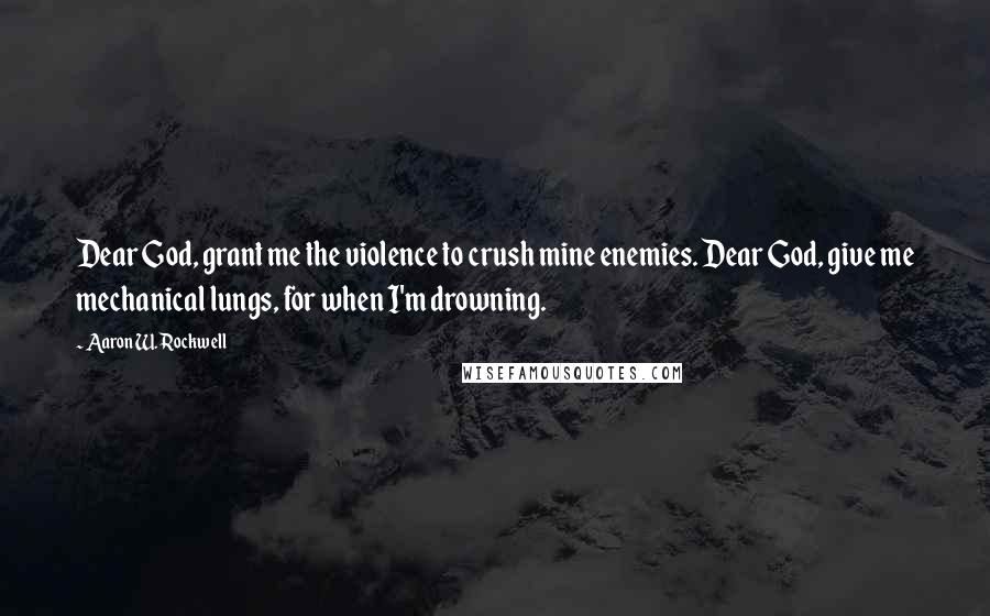 Aaron W. Rockwell Quotes: Dear God, grant me the violence to crush mine enemies. Dear God, give me mechanical lungs, for when I'm drowning.