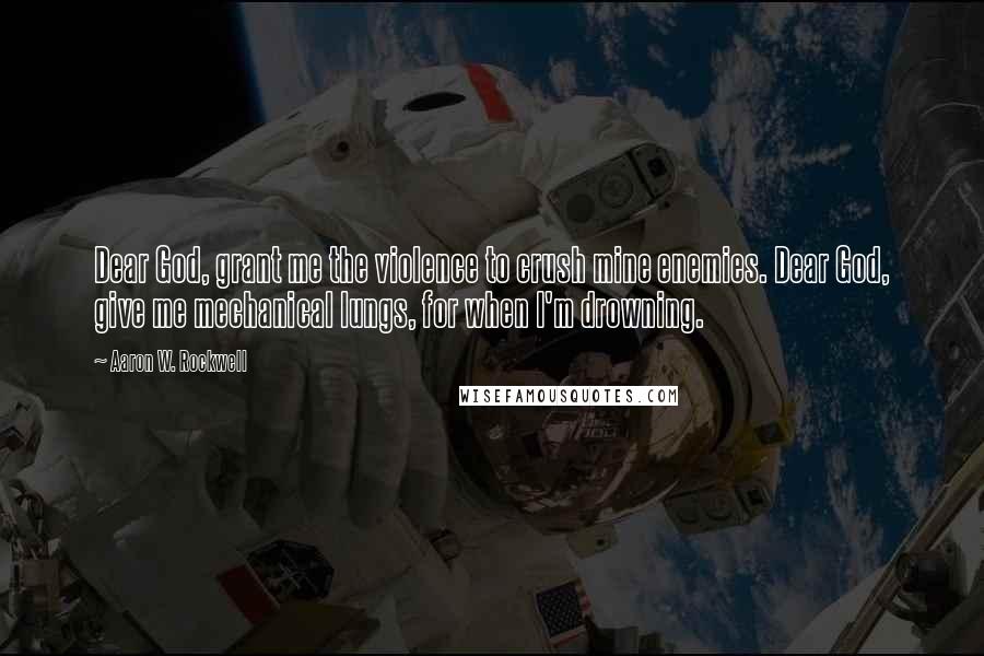 Aaron W. Rockwell Quotes: Dear God, grant me the violence to crush mine enemies. Dear God, give me mechanical lungs, for when I'm drowning.