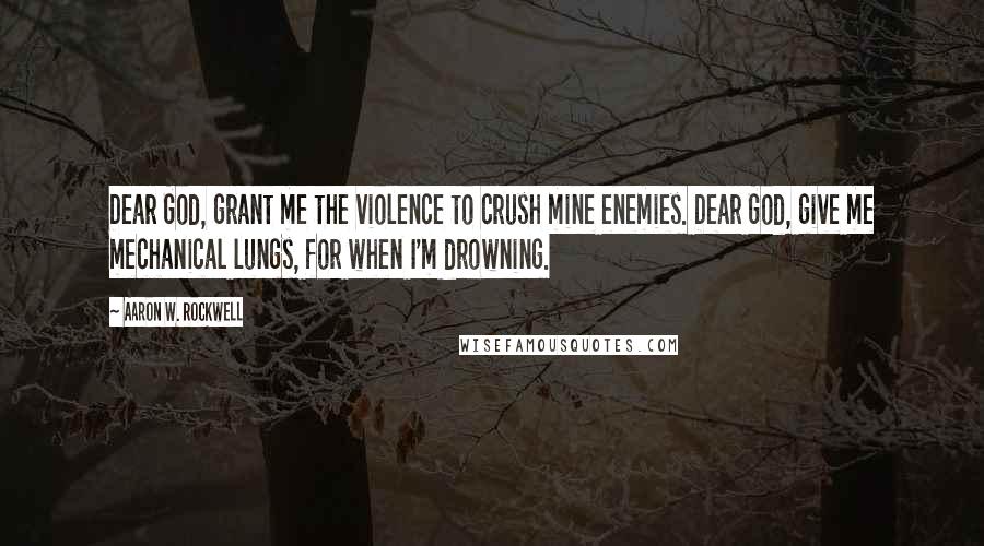 Aaron W. Rockwell Quotes: Dear God, grant me the violence to crush mine enemies. Dear God, give me mechanical lungs, for when I'm drowning.