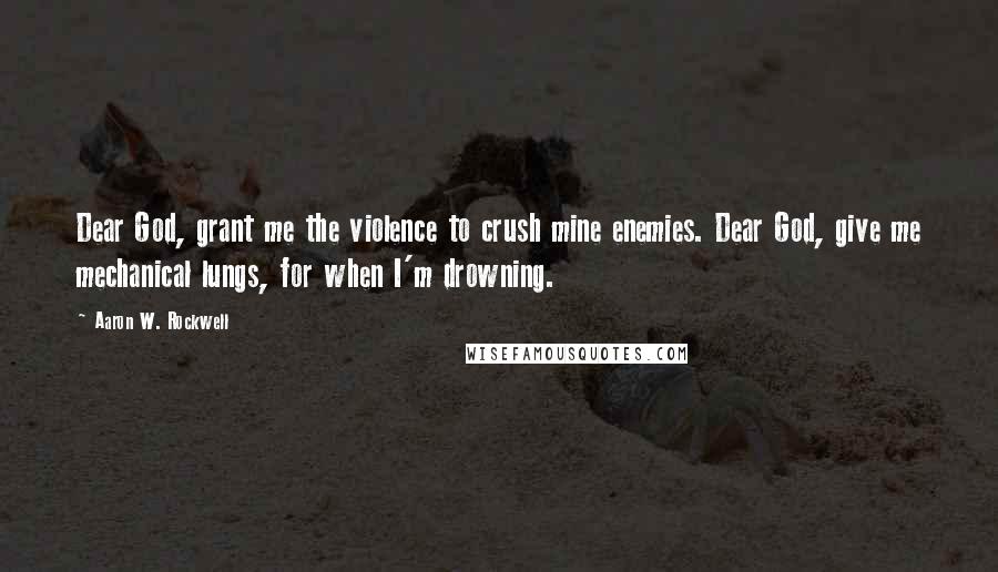 Aaron W. Rockwell Quotes: Dear God, grant me the violence to crush mine enemies. Dear God, give me mechanical lungs, for when I'm drowning.