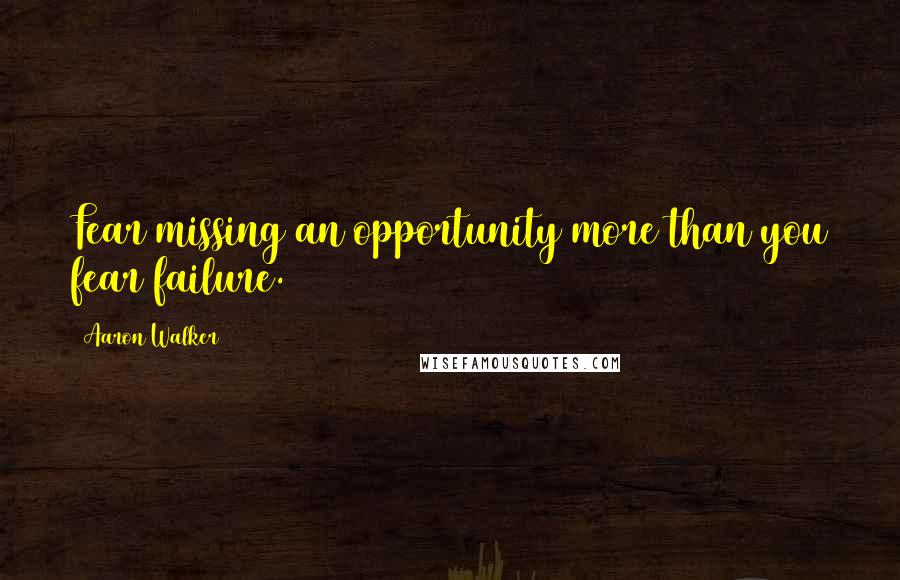 Aaron Walker Quotes: Fear missing an opportunity more than you fear failure.