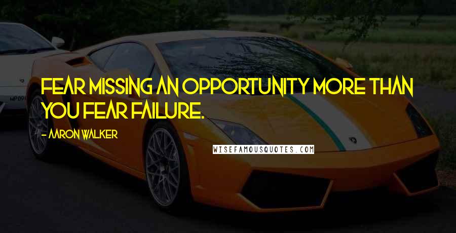 Aaron Walker Quotes: Fear missing an opportunity more than you fear failure.
