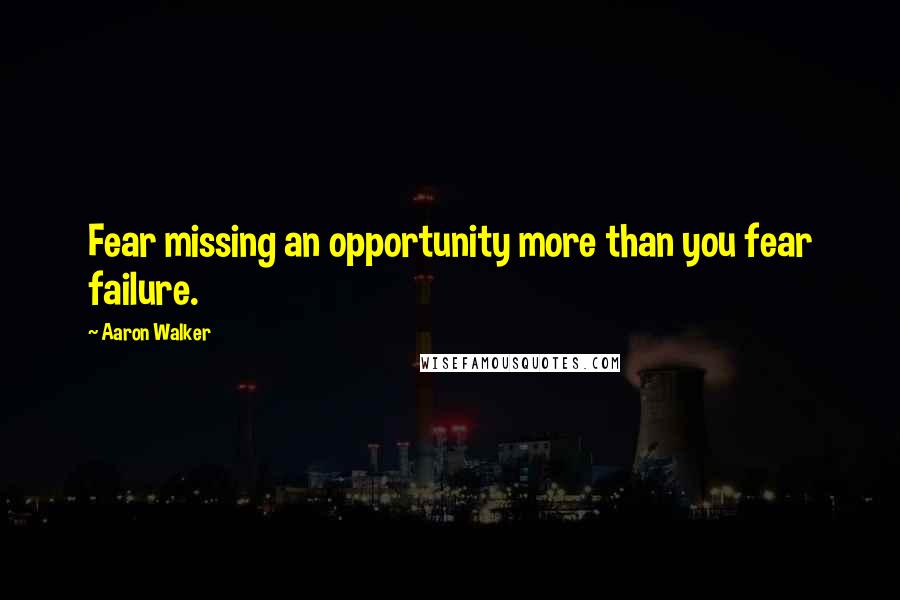 Aaron Walker Quotes: Fear missing an opportunity more than you fear failure.