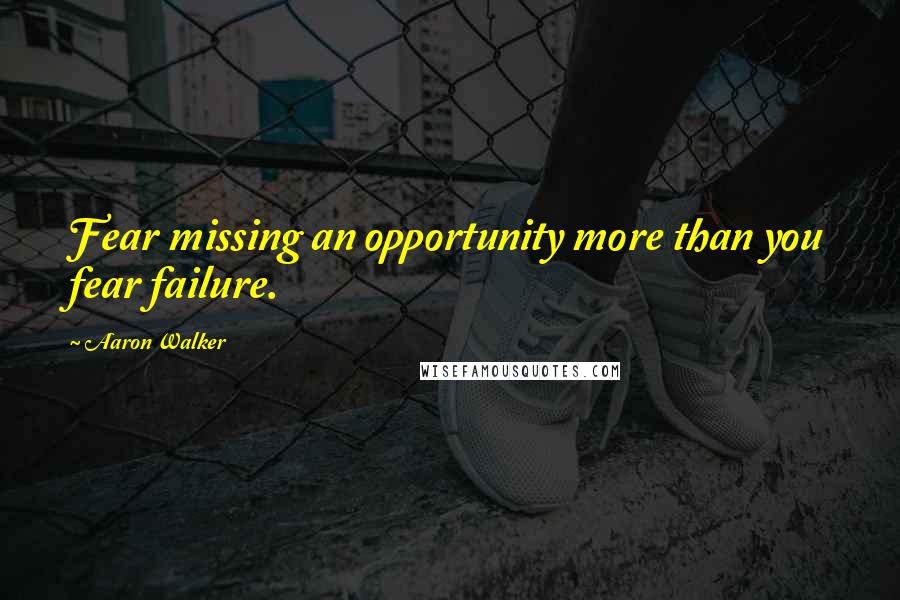 Aaron Walker Quotes: Fear missing an opportunity more than you fear failure.